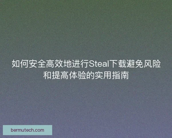 如何安全高效地进行Steal下载避免风险和提高体验的实用指南