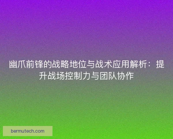 幽爪前锋的战略地位与战术应用解析：提升战场控制力与团队协作