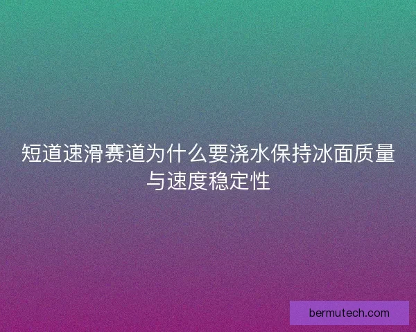 短道速滑赛道为什么要浇水保持冰面质量与速度稳定性