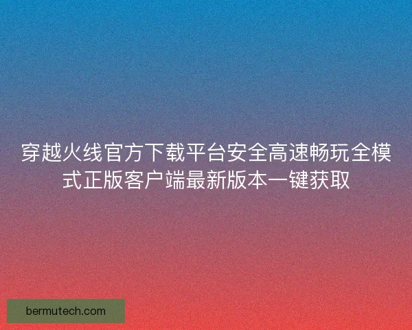 穿越火线官方下载平台安全高速畅玩全模式正版客户端最新版本一键获取