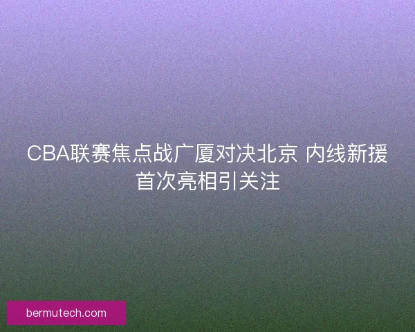 CBA联赛焦点战广厦对决北京 内线新援首次亮相引关注