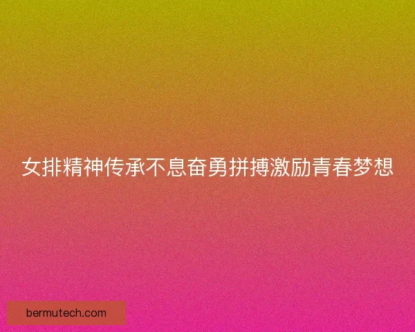 女排精神传承不息奋勇拼搏激励青春梦想