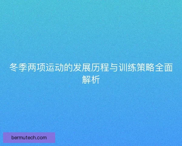 冬季两项运动的发展历程与训练策略全面解析