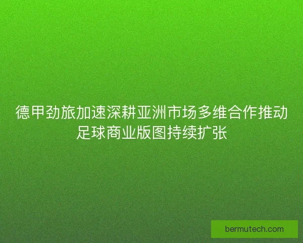 德甲劲旅加速深耕亚洲市场多维合作推动足球商业版图持续扩张